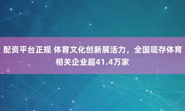 配资平台正规 体育文化创新展活力，全国现存体育相关企业超41.4万家