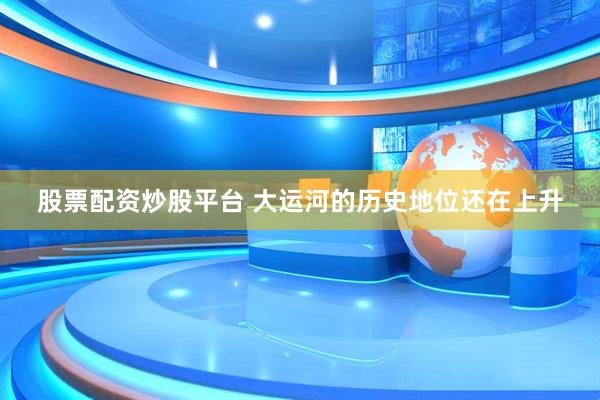 股票配资炒股平台 大运河的历史地位还在上升