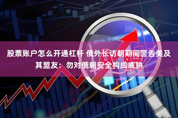 股票账户怎么开通杠杆 俄外长访朝期间警告美及其盟友：勿对俄朝安全构成威胁