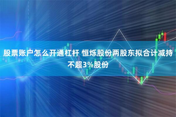 股票账户怎么开通杠杆 恒烁股份两股东拟合计减持不超3%股份