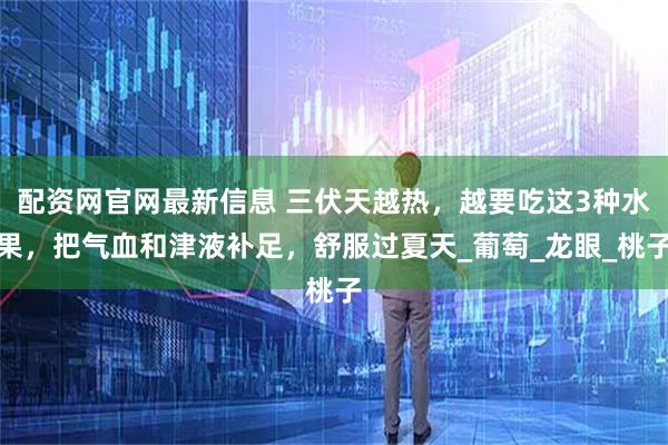 配资网官网最新信息 三伏天越热，越要吃这3种水果，把气血和津液补足，舒服过夏天_葡萄_龙眼_桃子