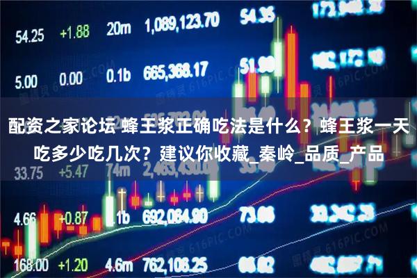 配资之家论坛 蜂王浆正确吃法是什么？蜂王浆一天吃多少吃几次？建议你收藏_秦岭_品质_产品