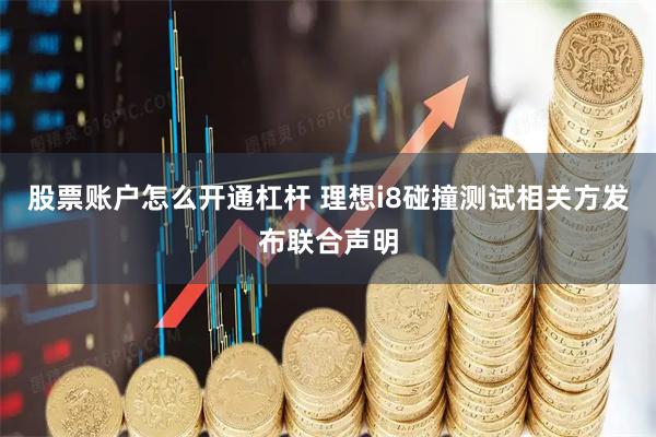 股票账户怎么开通杠杆 理想i8碰撞测试相关方发布联合声明