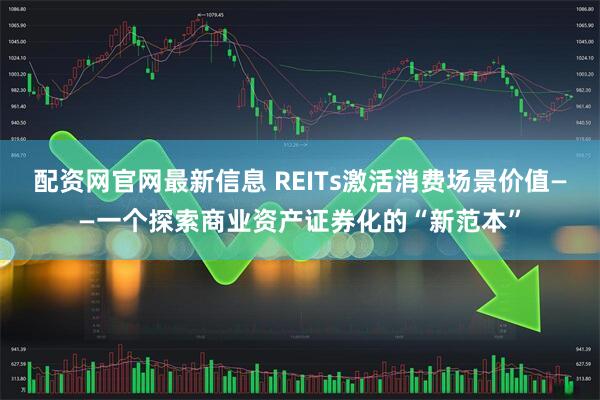 配资网官网最新信息 REITs激活消费场景价值——一个探索商业资产证券化的“新范本”