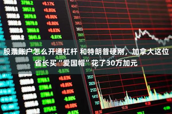 股票账户怎么开通杠杆 和特朗普硬刚，加拿大这位省长买“爱国帽”花了30万加元