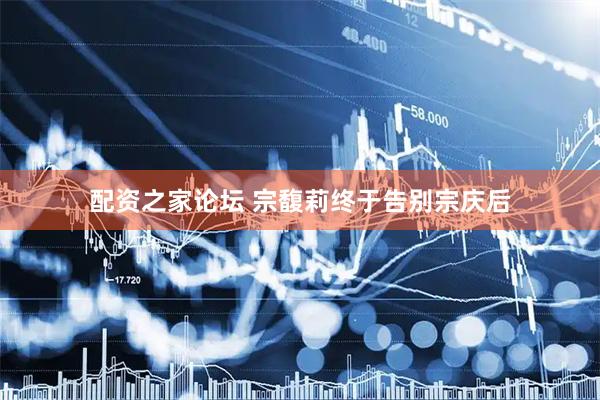 配资之家论坛 宗馥莉终于告别宗庆后