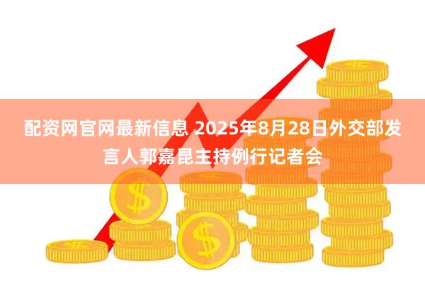 配资网官网最新信息 2025年8月28日外交部发言人郭嘉昆主持例行记者会