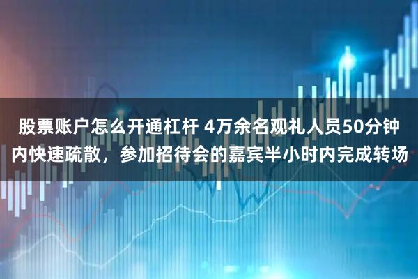 股票账户怎么开通杠杆 4万余名观礼人员50分钟内快速疏散，参加招待会的嘉宾半小时内完成转场