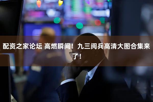 配资之家论坛 高燃瞬间！九三阅兵高清大图合集来了！