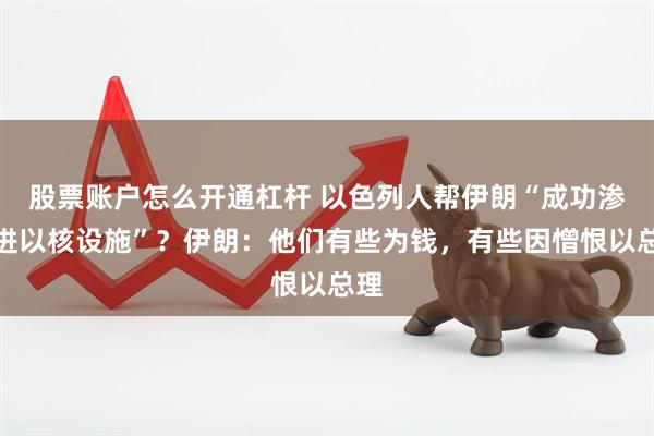 股票账户怎么开通杠杆 以色列人帮伊朗“成功渗透进以核设施”？伊朗：他们有些为钱，有些因憎恨以总理