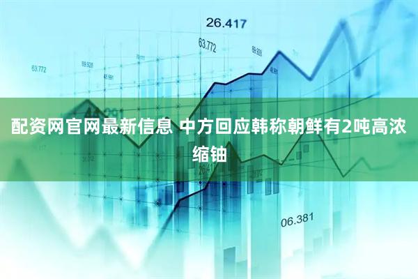 配资网官网最新信息 中方回应韩称朝鲜有2吨高浓缩铀