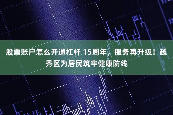 股票账户怎么开通杠杆 15周年，服务再升级！越秀区为居民筑牢健康防线