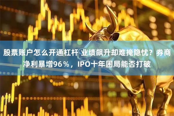 股票账户怎么开通杠杆 业绩飙升却难掩隐忧？券商净利暴增96％，IPO十年困局能否打破