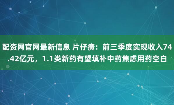 配资网官网最新信息 片仔癀：前三季度实现收入74.42亿元，1.1类新药有望填补中药焦虑用药空白