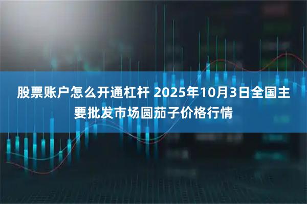 股票账户怎么开通杠杆 2025年10月3日全国主要批发市场圆茄子价格行情