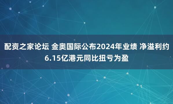 配资之家论坛 金奥国际公布2024年业绩 净溢利约6.15亿港元同比扭亏为盈