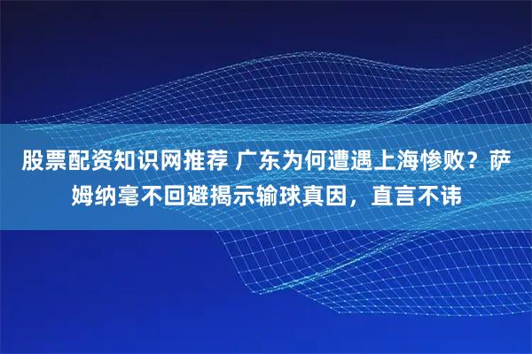 股票配资知识网推荐 广东为何遭遇上海惨败？萨姆纳毫不回避揭示输球真因，直言不讳