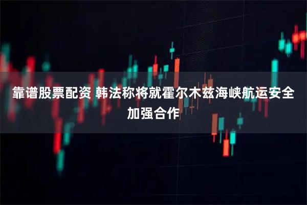 靠谱股票配资 韩法称将就霍尔木兹海峡航运安全加强合作