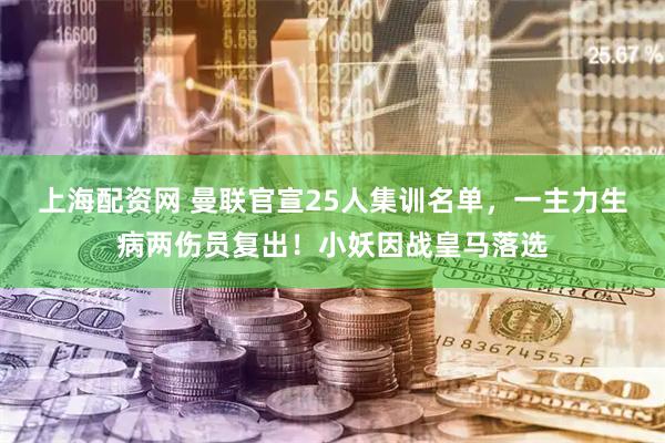 上海配资网 曼联官宣25人集训名单，一主力生病两伤员复出！小妖因战皇马落选