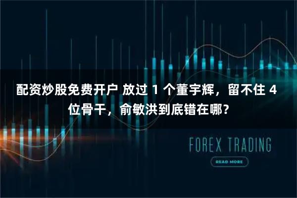 配资炒股免费开户 放过 1 个董宇辉，留不住 4 位骨干，俞敏洪到底错在哪？